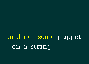 and not some puppet
on a string