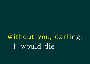 without you, darling,
I would die