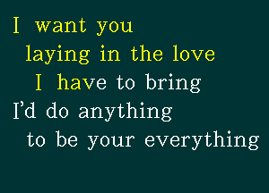 I want you
laying in the love
I have to bring

Fd do anything
to be your everything