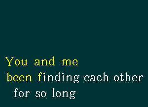 You and me
been f inding each other
for so long