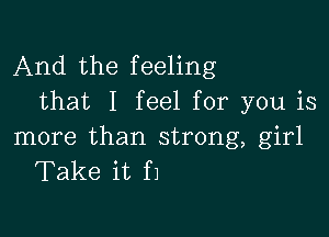 And the feeling
that I feel for you is

more than strong, girl
Take it f1