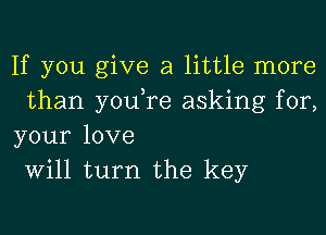 If you give a little more
than you,re asking for,
your love
Will turn the key