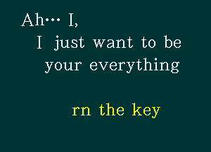 Ahm 1,
I just want to be
your everything

rn the key