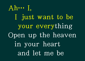 Ahm I,
I just want to be
your everything

Open up the heaven
in your heart
and let me be