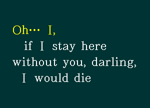 Ohm 1,
if I stay here

without you, darling,
I would die