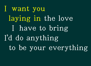 I want you
laying in the love
I have to bring

Fd do anything
to be your everything