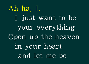 Ah ha, I,
I just want to be
your everything

Open up the heaven
in your heart
and let me be