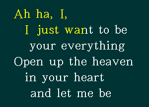 Ah ha, I,
I just want to be
your everything

Open up the heaven
in your heart
and let me be