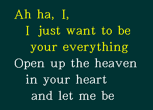 Ah ha, I,
I just want to be
your everything

Open up the heaven
in your heart
and let me be