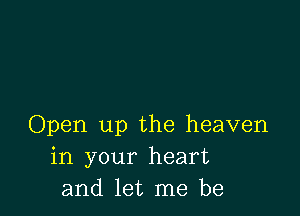 Open up the heaven
in your heart
and let me be