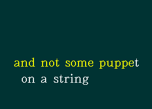 and not some puppet
on a string