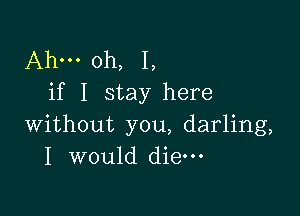 Ahm oh, I,
if I stay here

without you, darling,
I would die-