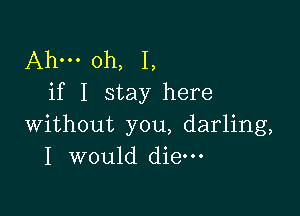 Ahm oh, I,
if I stay here

without you, darling,
I would die-