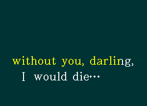 without you, darling,
I would die-