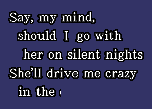 Say, my mind,
should I go with
her on silent nights

Shdll drive me crazy

in the .