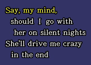 Say, my mind,
should I go with
her on silent nights

Shdll drive me crazy

in the end