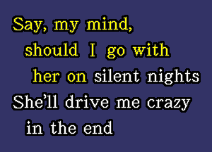 Say, my mind,
should I go with
her on silent nights

Shdll drive me crazy

in the end