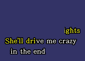 ights

Shdll drive me crazy

in the end