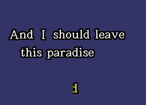 And I should leave

this paradise