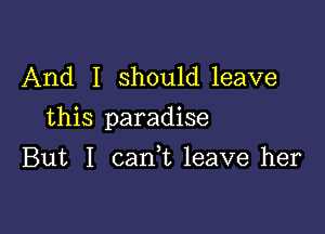 And I should leave

this paradise

But I can,t leave her