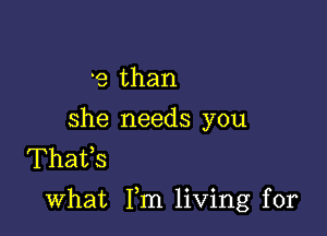 9 than

she needs you
Thafs

what Fm living for