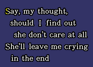 Say, my thought,
should I find out

she donhc care at all

Shdll leave me crying

in the end