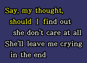 Say, my thought,
should I find out

she donhc care at all

Shdll leave me crying

in the end