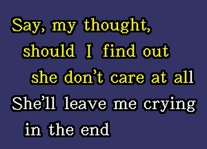 Say, my thought,
should I find out

she donhc care at all

Shdll leave me crying

in the end