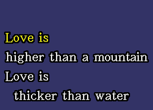 Love is
higher than a mountain
Love is

thicker than water