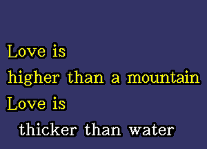 Love is
higher than a mountain
Love is

thicker than water