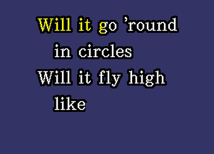 Will it go r0und

in circles
Will it fly high
like