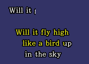 Will it 3

Will it fly high
like a bird up

in the sky