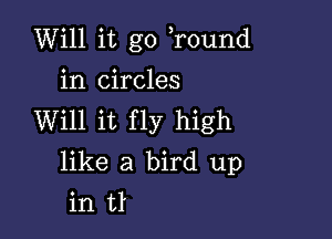 Will it go Tound

in circles

Will it fly high
like a bird up
in U