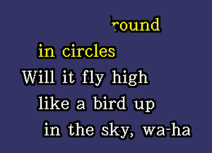 found
in circles

Will it fly high
like a bird up

in the sky, wa-ha