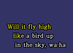 Will it fly high
like a bird up

in the sky, wa-ha