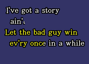 Fve got a story
ainH
Let the bad guy Win

) o o
ev ry once 1n 3 Whlle