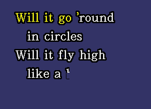 Will it go Tound

in circles
Will it fly high
like a l