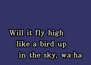 Will it fly high
like a bird up

in the sky, wa-ha