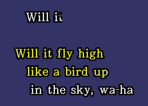 Will in

Will it fly high
like a bird up

in the sky, wa-ha