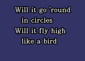 Will it go r0und

in circles
Will it fly high
like a bird