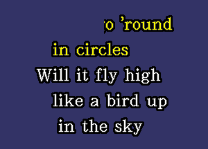 '0 r0und
in circles

Will it fly high
like a bird up

in the sky