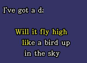 Fve got a dz

Will it fly high
like a bird up

in the sky