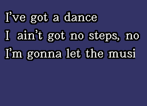 Fve got a dance

I ainWL got no steps, n0

Fm gonna let the musi