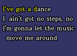 Pve got a dance
I ain,t got no steps, n0
Fm gonna let the music

move me around