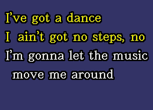 Pve got a dance
I ain,t got no steps, n0
Fm gonna let the music

move me around