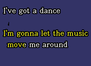 Fve got a dance

Fm gonna let the music

move me around