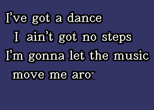 Fve got a dance

I ainWL got no steps

Fm gonna let the music
move me ar0