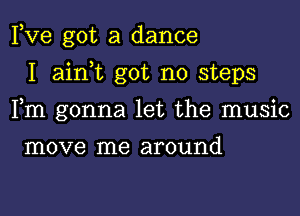 Fve got a dance

I ainWL got no steps

Fm gonna let the music

move me around