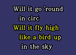 Will it go ,round
in circ

Will it fly high
like a bird up

in the sky