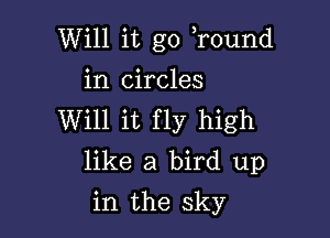 Will it go r0und

in circles

Will it fly high
like a bird up
in the sky